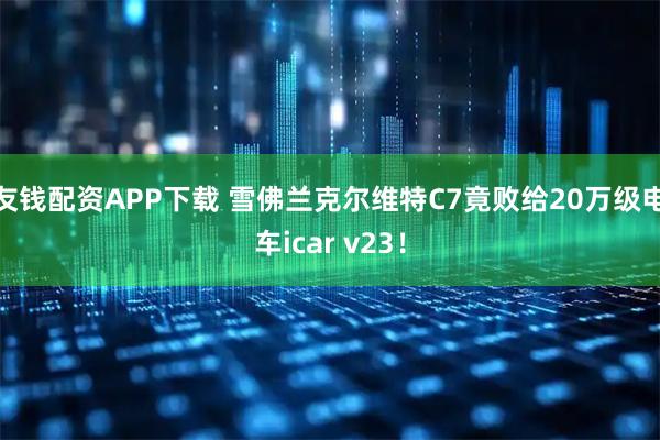 友钱配资APP下载 雪佛兰克尔维特C7竟败给20万级电车icar v23！