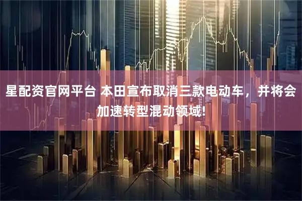 星配资官网平台 本田宣布取消三款电动车，并将会加速转型混动领域!
