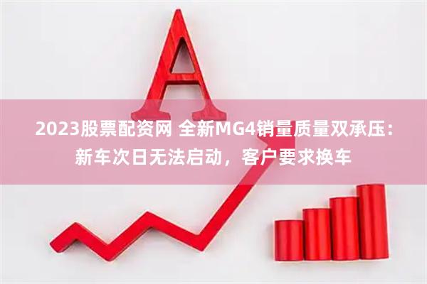 2023股票配资网 全新MG4销量质量双承压：新车次日无法启动，客户要求换车