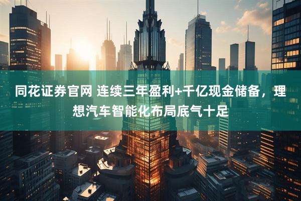 同花证券官网 连续三年盈利+千亿现金储备，理想汽车智能化布局底气十足