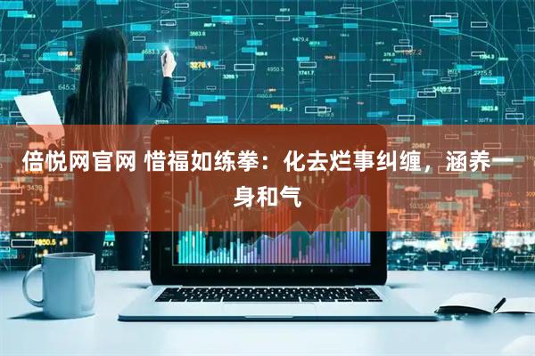 倍悦网官网 惜福如练拳：化去烂事纠缠，涵养一身和气
