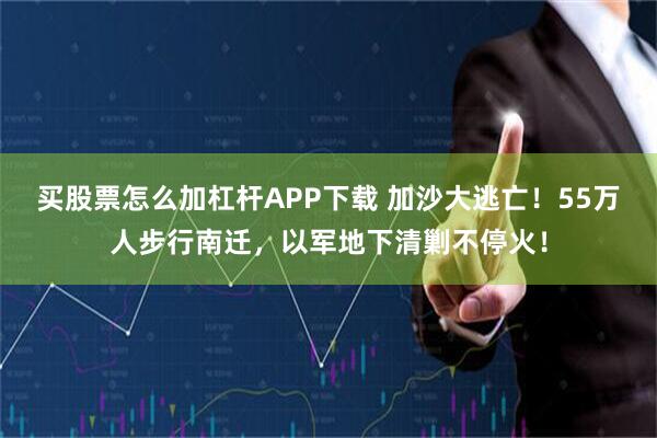 买股票怎么加杠杆APP下载 加沙大逃亡！55万人步行南迁，以军地下清剿不停火！