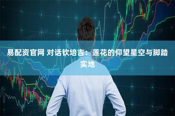 易配资官网 对话钦培吉：莲花的仰望星空与脚踏实地