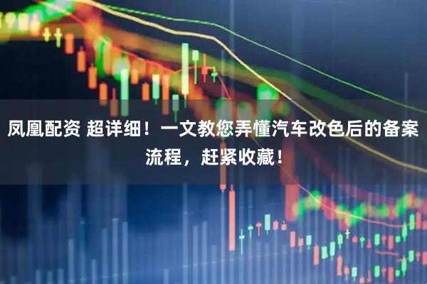 凤凰配资 超详细！一文教您弄懂汽车改色后的备案流程，赶紧收藏！