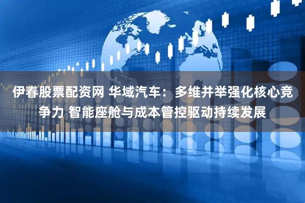 伊春股票配资网 华域汽车：多维并举强化核心竞争力 智能座舱与成本管控驱动持续发展