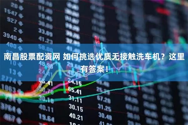 南昌股票配资网 如何挑选优质无接触洗车机？这里有答案！