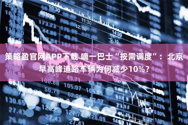 策略盈官网APP下载 嘀一巴士“按需调度”：北京早高峰道路车辆为何减少10%？