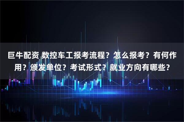 巨牛配资 数控车工报考流程？怎么报考？有何作用？颁发单位？考试形式？就业方向有哪些？