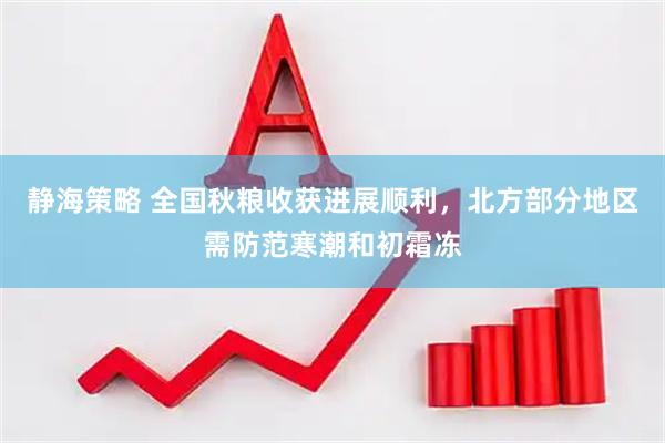 静海策略 全国秋粮收获进展顺利，北方部分地区需防范寒潮和初霜冻