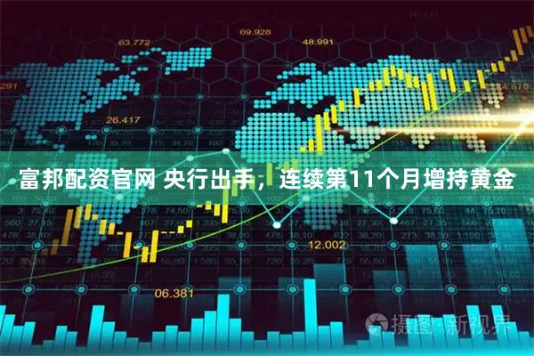 富邦配资官网 央行出手，连续第11个月增持黄金