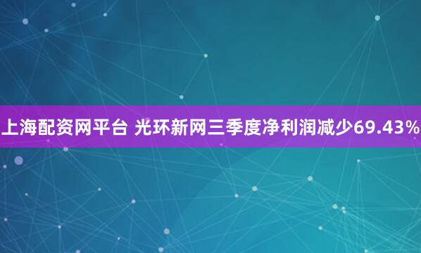 上海配资网平台 光环新网三季度净利润减少69.43%