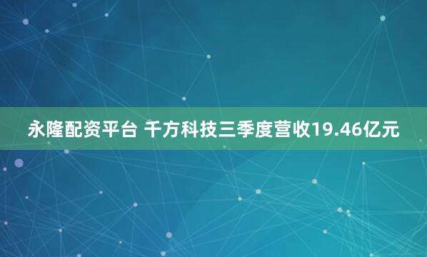 永隆配资平台 千方科技三季度营收19.46亿元