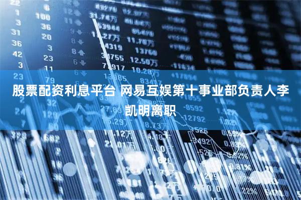 股票配资利息平台 网易互娱第十事业部负责人李凯明离职