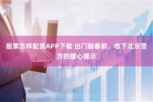 股票怎样配资APP下载 出门踏春前，收下北京警方的暖心提示