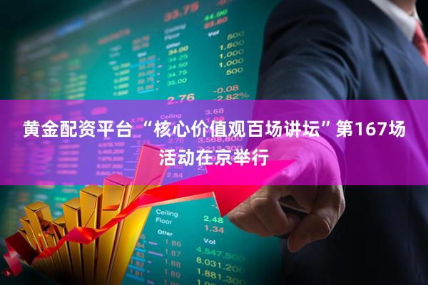 黄金配资平台 “核心价值观百场讲坛”第167场活动在京举行