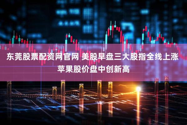 东莞股票配资网官网 美股早盘三大股指全线上涨 苹果股价盘中创新高