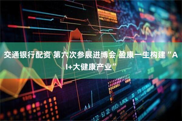 交通银行配资 第六次参展进博会 盈康一生构建“AI+大健康产业”