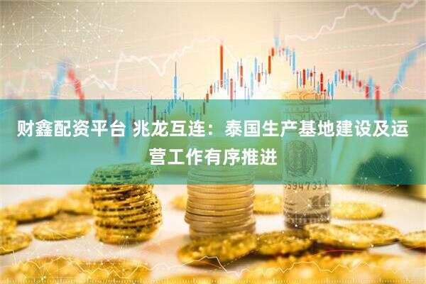 财鑫配资平台 兆龙互连：泰国生产基地建设及运营工作有序推进
