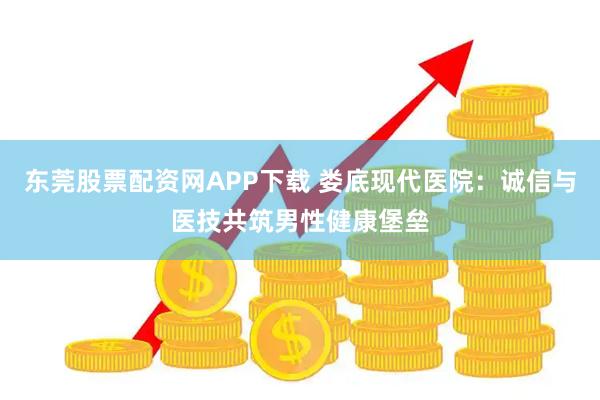 东莞股票配资网APP下载 娄底现代医院：诚信与医技共筑男性健康堡垒