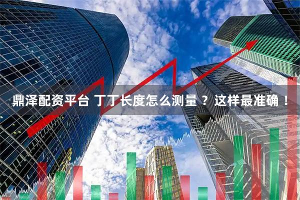 鼎泽配资平台 丁丁长度怎么测量 ？这样最准确 ！