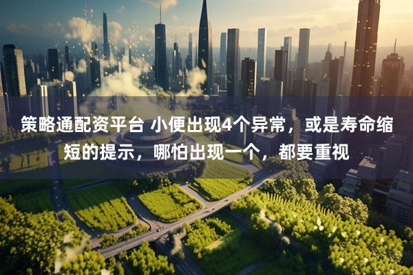 策略通配资平台 小便出现4个异常，或是寿命缩短的提示，哪怕出现一个，都要重视