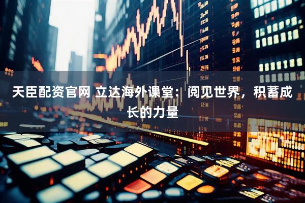 天臣配资官网 立达海外课堂：阅见世界，积蓄成长的力量