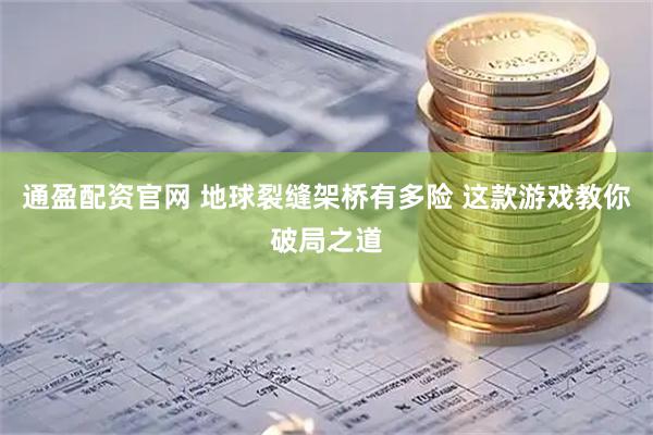 通盈配资官网 地球裂缝架桥有多险 这款游戏教你破局之道