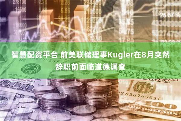 智慧配资平台 前美联储理事Kugler在8月突然辞职前面临道德调查