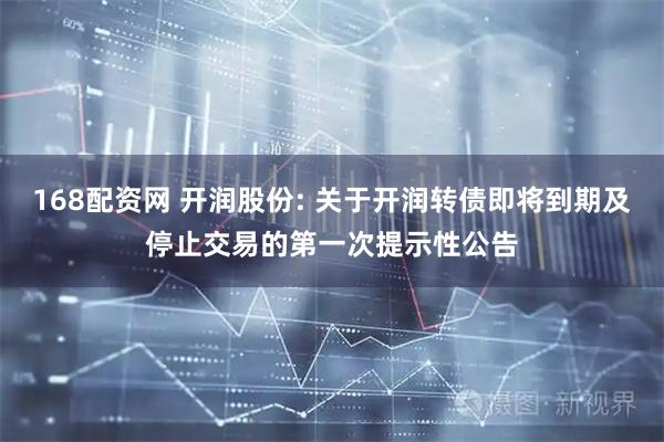 168配资网 开润股份: 关于开润转债即将到期及停止交易的第一次提示性公告