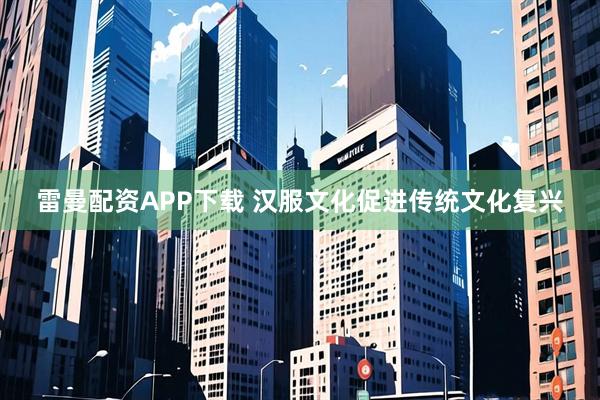 雷曼配资APP下载 汉服文化促进传统文化复兴
