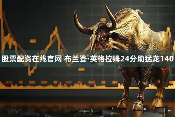 股票配资在线官网 布兰登·英格拉姆24分助猛龙140