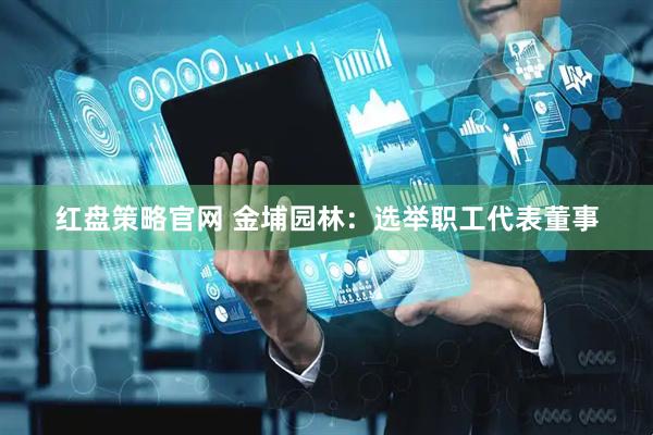 红盘策略官网 金埔园林：选举职工代表董事