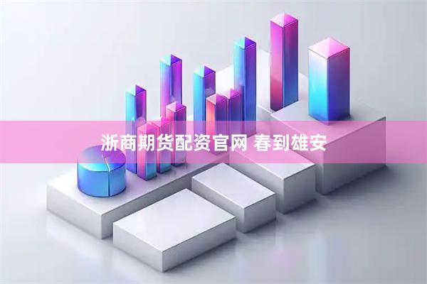 浙商期货配资官网 春到雄安