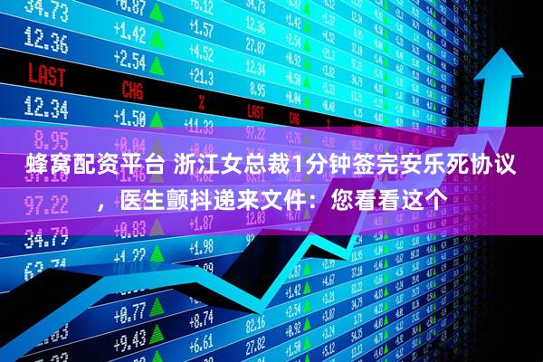 蜂窝配资平台 浙江女总裁1分钟签完安乐死协议，医生颤抖递来文件：您看看这个