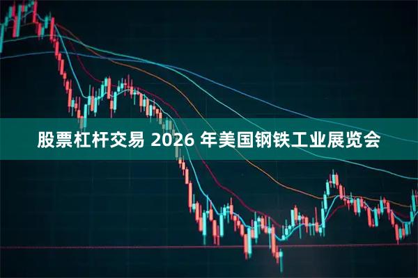 股票杠杆交易 2026 年美国钢铁工业展览会