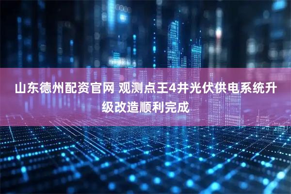 山东德州配资官网 观测点王4井光伏供电系统升级改造顺利完成