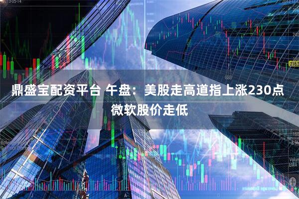 鼎盛宝配资平台 午盘：美股走高道指上涨230点 微软股价走低
