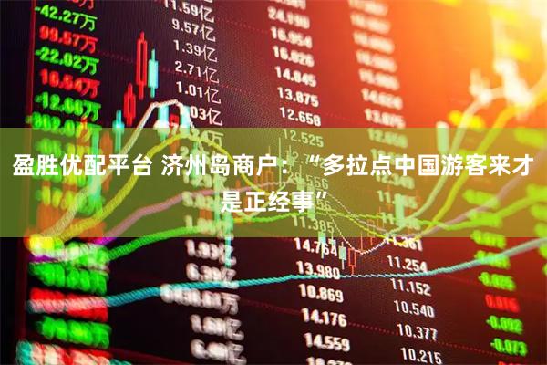 盈胜优配平台 济州岛商户：“多拉点中国游客来才是正经事”