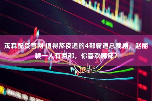 茂森配资官网 值得熬夜追的4部霸道总裁剧，赵丽颖一人有两部，你喜欢哪部？