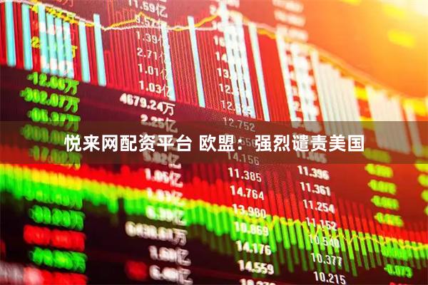 悦来网配资平台 欧盟：强烈谴责美国