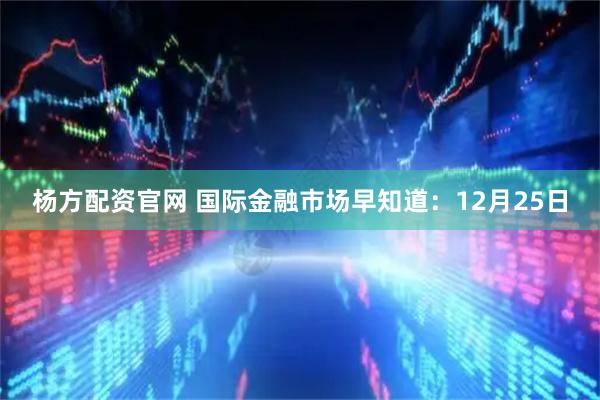 杨方配资官网 国际金融市场早知道：12月25日