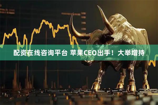 配资在线咨询平台 苹果CEO出手！大举增持