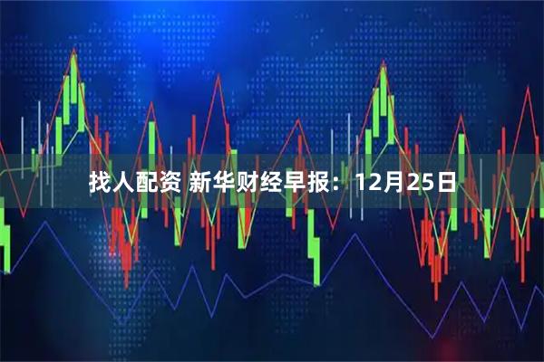 找人配资 新华财经早报：12月25日