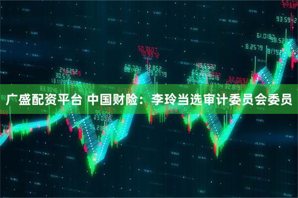 广盛配资平台 中国财险：李玲当选审计委员会委员