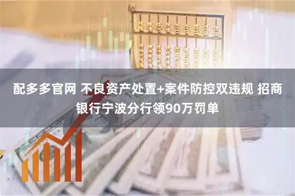 配多多官网 不良资产处置+案件防控双违规 招商银行宁波分行领90万罚单