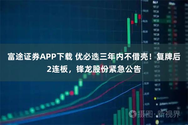 富途证券APP下载 优必选三年内不借壳！复牌后2连板，锋龙股份紧急公告