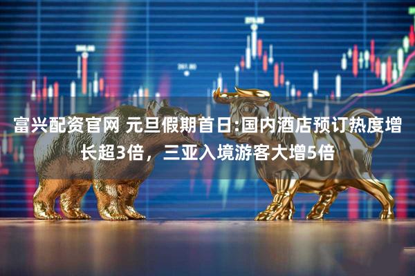 富兴配资官网 元旦假期首日:国内酒店预订热度增长超3倍，三亚入境游客大增5倍