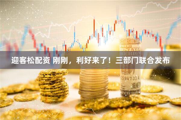 迎客松配资 刚刚，利好来了！三部门联合发布