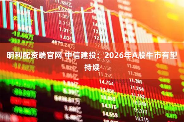 明利配资端官网 中信建投：2026年A股牛市有望持续