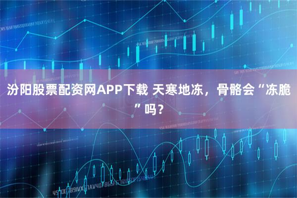 汾阳股票配资网APP下载 天寒地冻，骨骼会“冻脆”吗？
